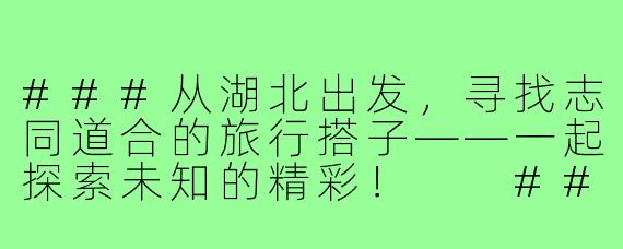 ###从湖北出发，寻找志同道合的旅行搭子——一起探索未知的精彩！

###