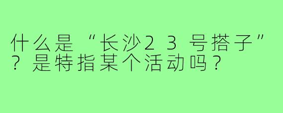 什么是“长沙23号搭子”？是特指某个活动吗？