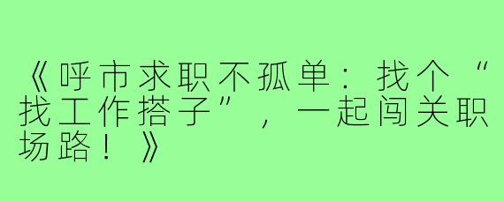《呼市求职不孤单：找个“找工作搭子”，一起闯关职场路！》