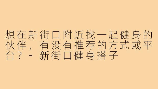 想在新街口附近找一起健身的伙伴,有没有推荐的方式或平台?-新街口健身搭子