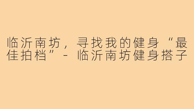 临沂南坊，寻找我的健身“最佳拍档”-临沂南坊健身搭子