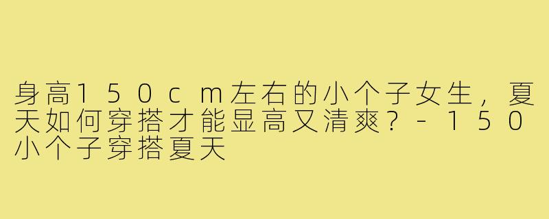 身高150cm左右的小个子女生，夏天如何穿搭才能显高又清爽？-150小个子穿搭夏天