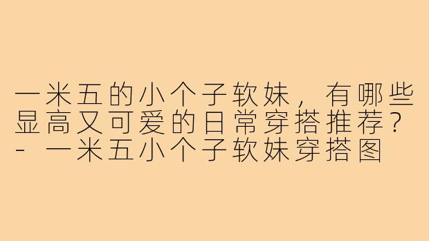 一米五的小个子软妹，有哪些显高又可爱的日常穿搭推荐？-一米五小个子软妹穿搭图