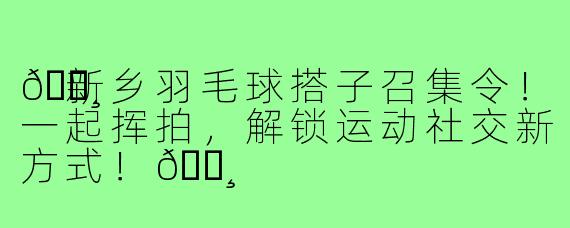 🏸新乡羽毛球搭子召集令！一起挥拍，解锁运动社交新方式！🏸