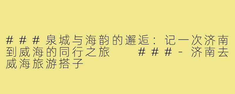 ###泉城与海韵的邂逅：记一次济南到威海的同行之旅

###-济南去威海旅游搭子