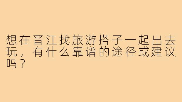 想在晋江找旅游搭子一起出去玩，有什么靠谱的途径或建议吗？