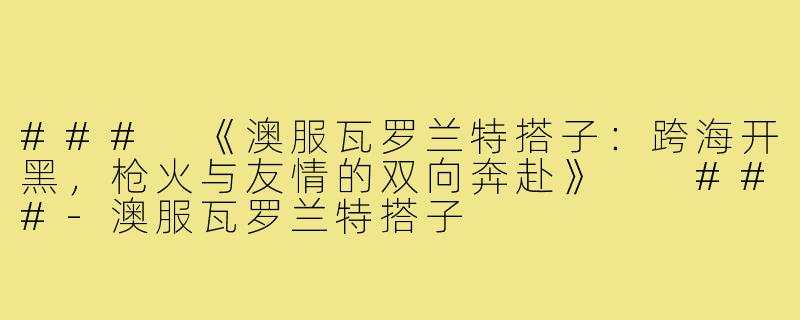 ###
《澳服瓦罗兰特搭子：跨海开黑，枪火与友情的双向奔赴》

###-澳服瓦罗兰特搭子