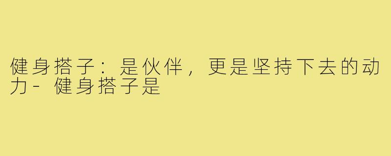 健身搭子：是伙伴，更是坚持下去的动力-健身搭子是