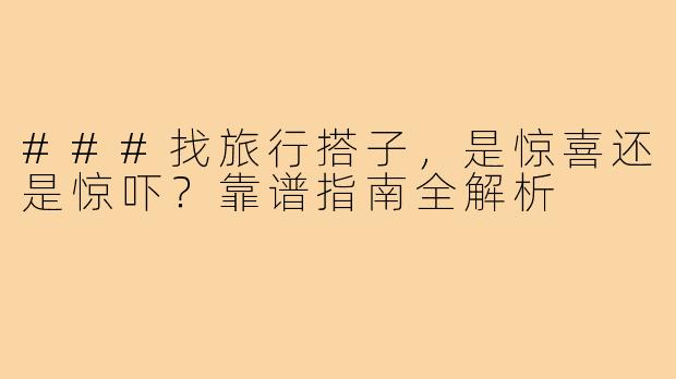 ###找旅行搭子，是惊喜还是惊吓？靠谱指南全解析
