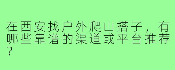 在西安找户外爬山搭子，有哪些靠谱的渠道或平台推荐？