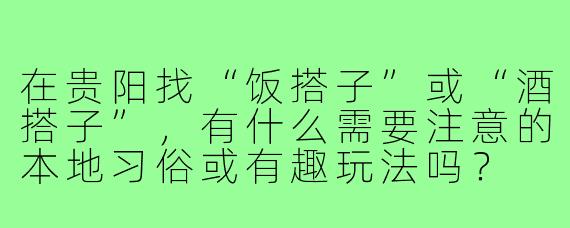 在贵阳找“饭搭子”或“酒搭子”，有什么需要注意的本地习俗或有趣玩法吗？