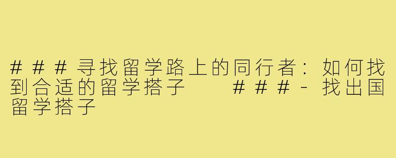 ###寻找留学路上的同行者：如何找到合适的留学搭子

###-找出国留学搭子