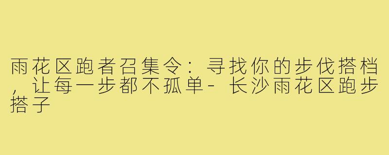 雨花区跑者召集令：寻找你的步伐搭档，让每一步都不孤单-长沙雨花区跑步搭子