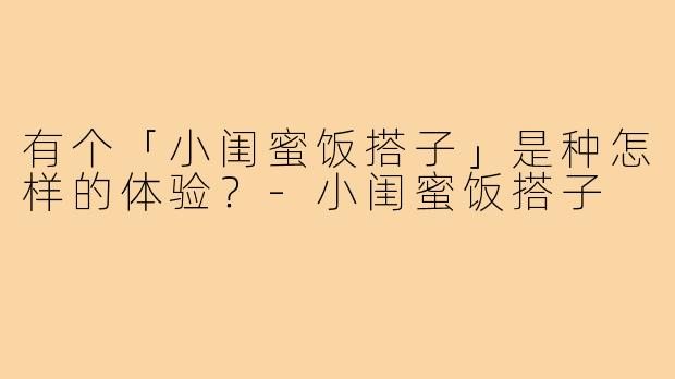 有个「小闺蜜饭搭子」是种怎样的体验？-小闺蜜饭搭子