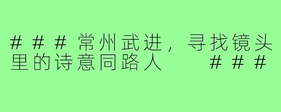 ###常州武进，寻找镜头里的诗意同路人

###