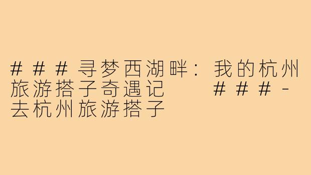 ###寻梦西湖畔：我的杭州旅游搭子奇遇记

###-去杭州旅游搭子