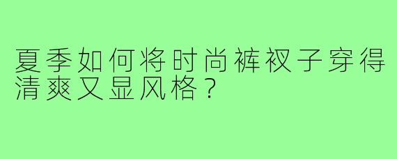 夏季如何将时尚裤衩子穿得清爽又显风格？