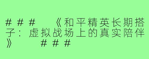 ###
《和平精英长期搭子：虚拟战场上的真实陪伴》

###