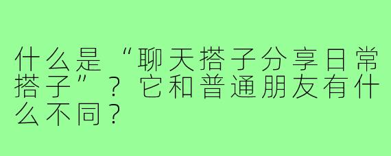什么是“聊天搭子分享日常搭子”？它和普通朋友有什么不同？