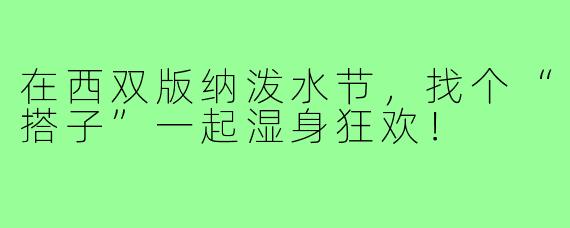 在西双版纳泼水节，找个“搭子”一起湿身狂欢！