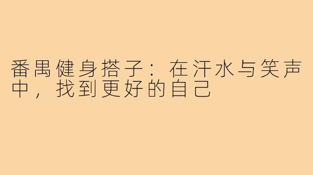 番禺健身搭子：在汗水与笑声中，找到更好的自己