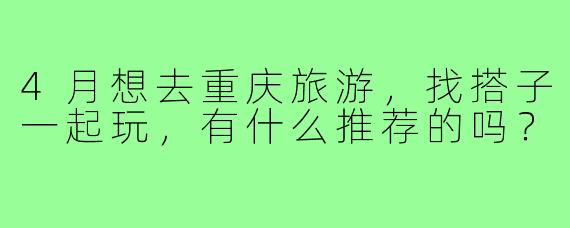 4月想去重庆旅游，找搭子一起玩，有什么推荐的吗？