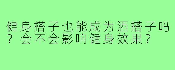 健身搭子也能成为酒搭子吗？会不会影响健身效果？