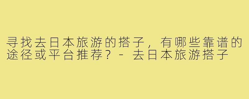 寻找去日本旅游的搭子，有哪些靠谱的途径或平台推荐？-去日本旅游搭子