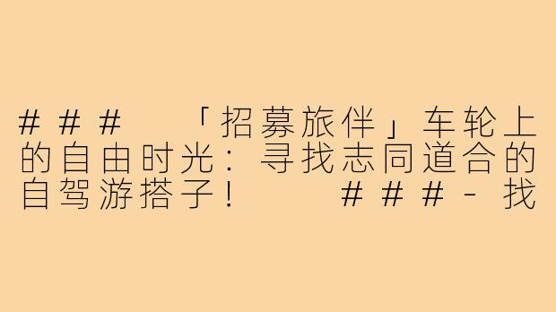 ###
「招募旅伴」车轮上的自由时光：寻找志同道合的自驾游搭子！

###-找自驾游搭子