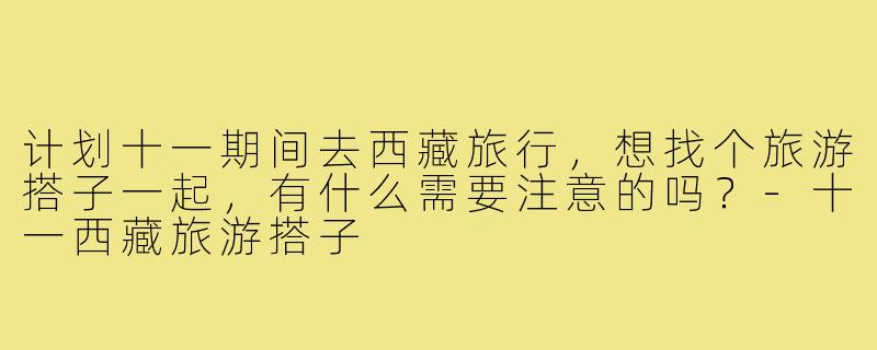 计划十一期间去西藏旅行,想找个旅游搭子一起,有什么需要注意的吗?-十一西藏旅游搭子
