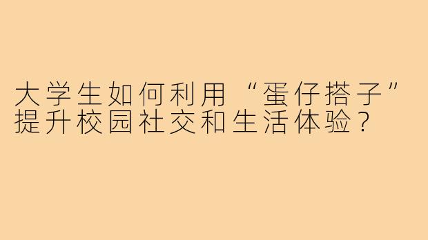 大学生如何利用“蛋仔搭子”提升校园社交和生活体验？
