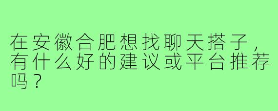 在安徽合肥想找聊天搭子，有什么好的建议或平台推荐吗？