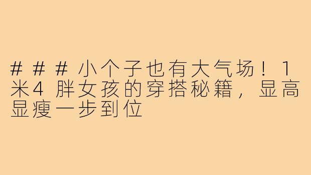 ###小个子也有大气场！1米4胖女孩的穿搭秘籍，显高显瘦一步到位