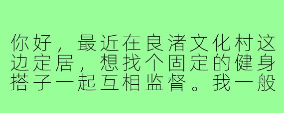 你好，最近在良渚文化村这边定居，想找个固定的健身搭子一起互相监督。我一般周末早上在良渚遗址公园慢跑，平时晚上会去社区健身房练力量。你也在附近锻炼吗？有没有兴趣一起？