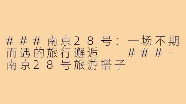 ###南京28号：一场不期而遇的旅行邂逅

###-南京28号旅游搭子