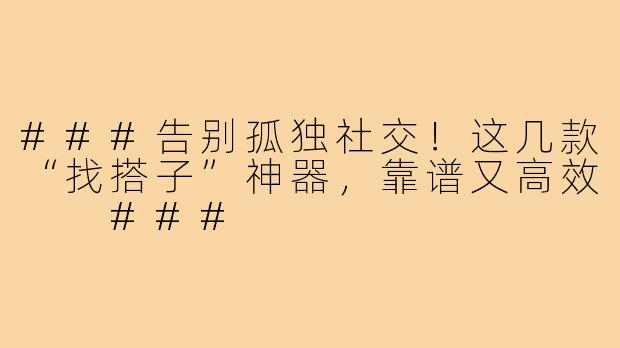 ###告别孤独社交！这几款“找搭子”神器，靠谱又高效

###