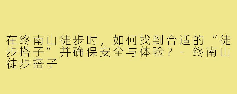 在终南山徒步时,如何找到合适的“徒步搭子”并确保安全与体验?-终南山徒步搭子