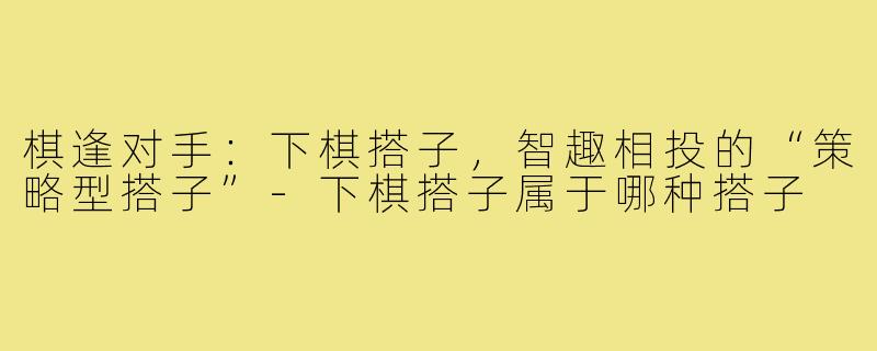 棋逢对手：下棋搭子，智趣相投的“策略型搭子”