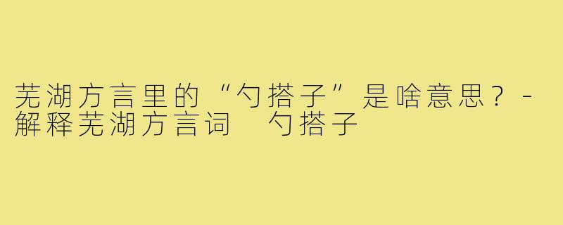 芜湖方言里的“勺搭子”是啥意思？-解释芜湖方言词 勺搭子
