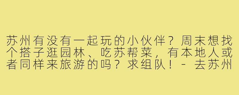 苏州有没有一起玩的小伙伴？周末想找个搭子逛园林、吃苏帮菜，有本地人或者同样来旅游的吗？求组队！-去苏州游玩搭子