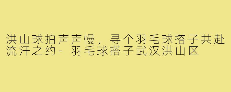 洪山球拍声声慢，寻个羽毛球搭子共赴流汗之约-羽毛球搭子武汉洪山区