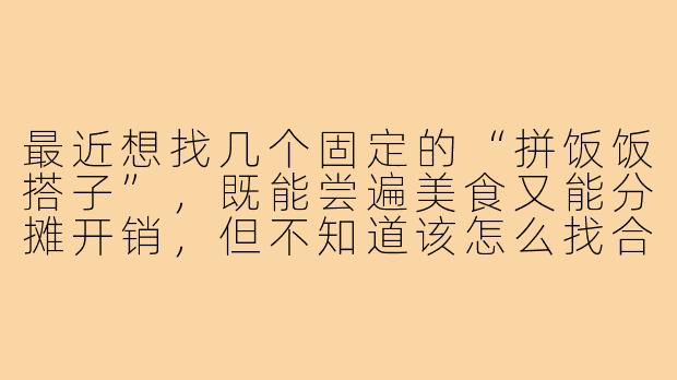 最近想找几个固定的“拼饭饭搭子”，既能尝遍美食又能分摊开销，但不知道该怎么找合适的伙伴，有点担心口味不合或者相处尴尬，你有什么好建议吗？-拼饭饭搭子