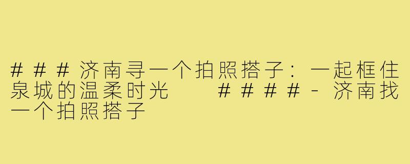 ###济南寻一个拍照搭子：一起框住泉城的温柔时光

####-济南找一个拍照搭子