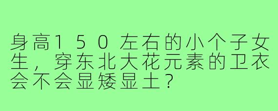 身高150左右的小个子女生，穿东北大花元素的卫衣会不会显矮显土？