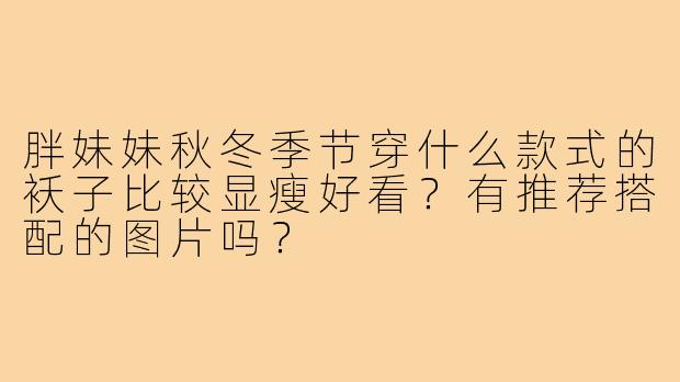 胖妹妹秋冬季节穿什么款式的袄子比较显瘦好看？有推荐搭配的图片吗？