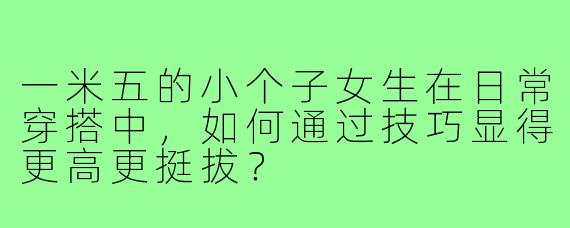一米五的小个子女生在日常穿搭中，如何通过技巧显得更高更挺拔？