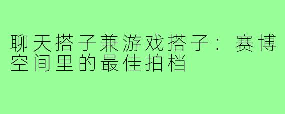 聊天搭子兼游戏搭子：赛博空间里的最佳拍档