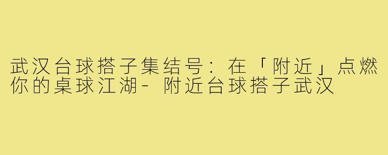 武汉台球搭子集结号：在「附近」点燃你的桌球江湖-附近台球搭子武汉
