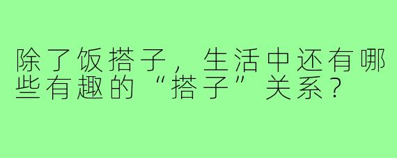 除了饭搭子，生活中还有哪些有趣的“搭子”关系？