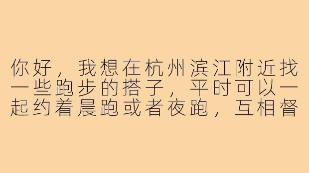 你好,我想在杭州滨江附近找一些跑步的搭子,平时可以一起约着晨跑或者夜跑,互相督促锻炼。请问有没有相关的跑步群或者组织可以加入?或者有同样兴趣的朋友可以一起?